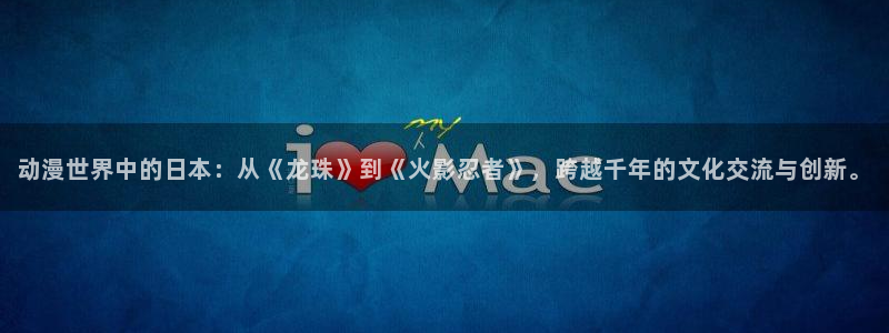 http包子漫画免广告版：动漫世界中的日本：从《龙珠》到《火影忍者》，跨越千年的文化交流与创新。